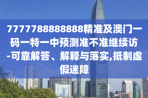 7777788888888精準(zhǔn)及澳門一碼一特一中預(yù)測準(zhǔn)不準(zhǔn)繼續(xù)訪-可靠解答、解釋與落實(shí),抵制虛假迷障
