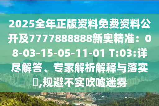 2025全年正版資料免費資料公開及7777888888新奧精準：08-03-15-05-11-01 T:03:詳盡解答、專家解析解釋與落實?,規(guī)避不實吹噓迷霧
