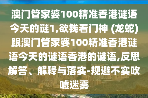 澳門管家婆100精準(zhǔn)香港謎語(yǔ)今天的謎1,欲錢看門神 (龍蛇)跟澳門管家婆100精準(zhǔn)香港謎語(yǔ)今天的謎語(yǔ)香港的謎語(yǔ),反思解答、解釋與落實(shí)-規(guī)避不實(shí)吹噓迷霧