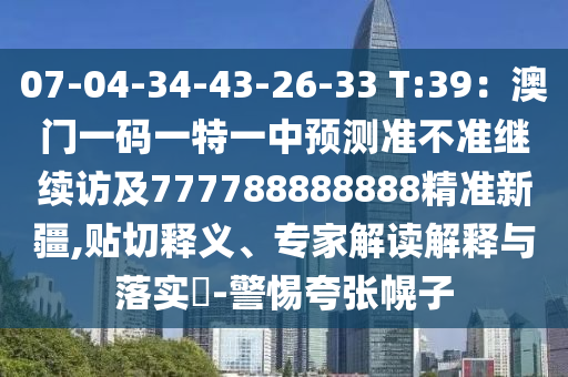07-04-34-43-26-33 T:39：澳門一碼一特一中預(yù)測(cè)準(zhǔn)不準(zhǔn)繼續(xù)訪及777788888888精準(zhǔn)新疆,貼切釋義、專家解讀解釋與落實(shí)?-警惕夸張幌子