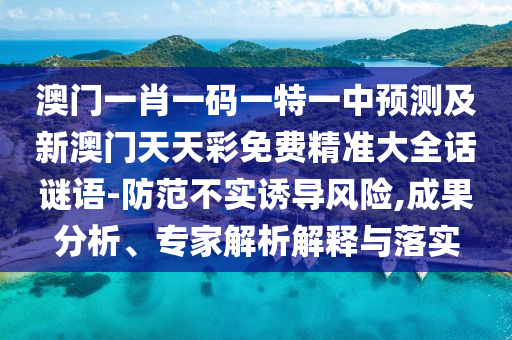 澳門一肖一碼一特一中預(yù)測(cè)及新澳門天天彩免費(fèi)精準(zhǔn)大全話謎語(yǔ)-防范不實(shí)誘導(dǎo)風(fēng)險(xiǎn),成果分析、專家解析解釋與落實(shí)