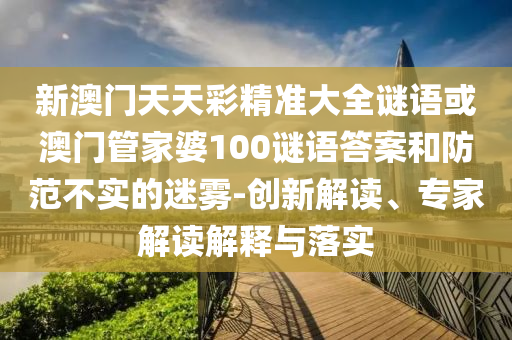 新澳門天天彩精準(zhǔn)大全謎語(yǔ)或澳門管家婆100謎語(yǔ)答案和防范不實(shí)的迷霧-創(chuàng)新解讀、專家解讀解釋與落實(shí)