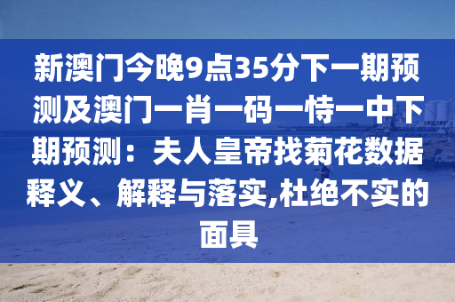 新澳門今晚9點(diǎn)35分下一期預(yù)測(cè)及澳門一肖一碼一恃一中下期預(yù)測(cè)：夫人皇帝找菊花數(shù)據(jù)釋義、解釋與落實(shí),杜絕不實(shí)的面具
