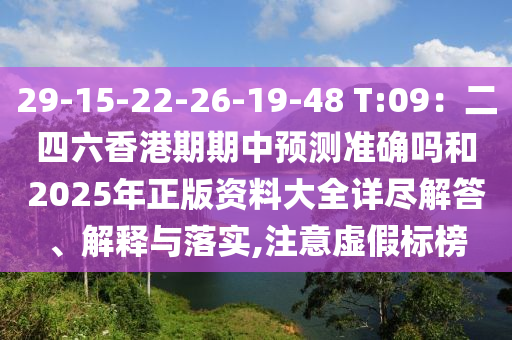 29-15-22-26-19-48 T:09：二四六香港期期中預(yù)測(cè)準(zhǔn)確嗎和2025年正版資料大全詳盡解答、解釋與落實(shí),注意虛假標(biāo)榜