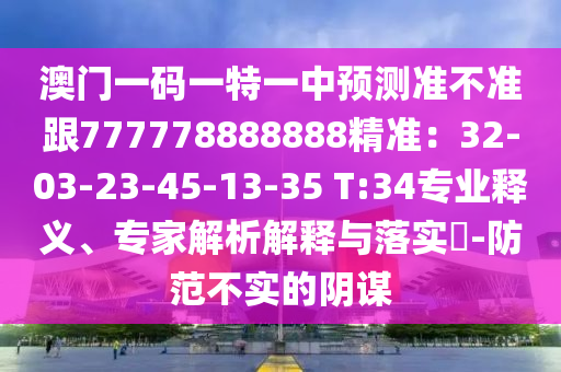 澳門一碼一特一中預(yù)測(cè)準(zhǔn)不準(zhǔn)跟777778888888精準(zhǔn)：32-03-23-45-13-35 T:34專業(yè)釋義、專家解析解釋與落實(shí)?-防范不實(shí)的陰謀