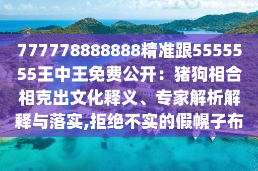777778888888精準(zhǔn)跟5555555王中王免費(fèi)公開：豬狗相合相克出文化釋義、專家解析解釋與落實(shí),拒絕不實(shí)的假幌子布