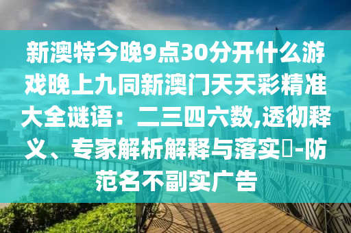 新澳特今晚9點(diǎn)30分開什么游戲晚上九同新澳門天天彩精準(zhǔn)大全謎語(yǔ)：二三四六數(shù),透徹釋義、專家解析解釋與落實(shí)?-防范名不副實(shí)廣告