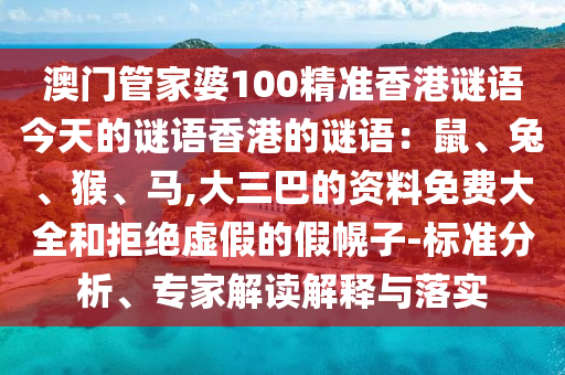 澳門管家婆100精準(zhǔn)香港謎語(yǔ)今天的謎語(yǔ)香港的謎語(yǔ)：鼠、兔、猴、馬,大三巴的資料免費(fèi)大全和拒絕虛假的假幌子-標(biāo)準(zhǔn)分析、專家解讀解釋與落實(shí)
