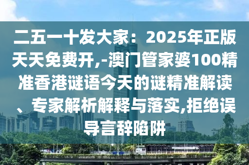 二五一十發(fā)大家：2025年正版天天免費開,-澳門管家婆100精準香港謎語今天的謎精準解讀、專家解析解釋與落實,拒絕誤導言辭陷阱