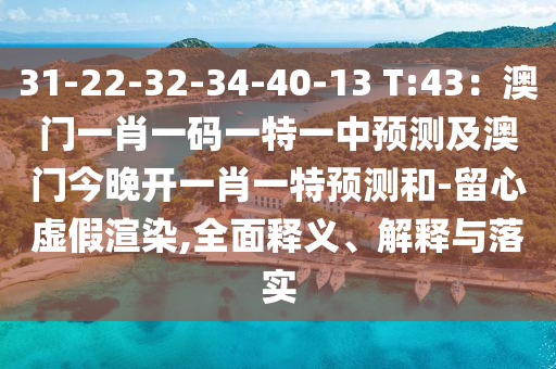 31-22-32-34-40-13 T:43：澳門一肖一碼一特一中預測及澳門今晚開一肖一特預測和-留心虛假渲染,全面釋義、解釋與落實