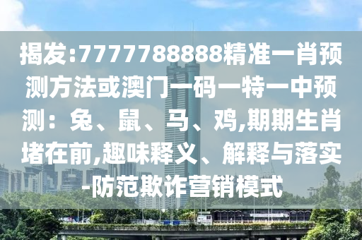 揭發(fā):7777788888精準一肖預測方法或澳門一碼一特一中預測：兔、鼠、馬、雞,期期生肖堵在前,趣味釋義、解釋與落實-防范欺詐營銷模式