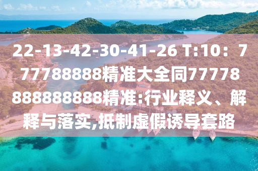 22-13-42-30-41-26 T:10：777788888精準大全同77778888888888精準:行業(yè)釋義、解釋與落實,抵制虛假誘導套路