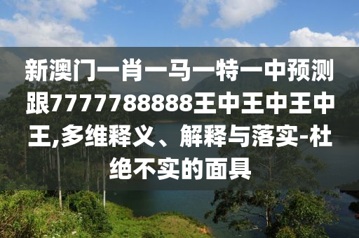 新澳門一肖一馬一特一中預測跟7777788888王中王中王中王,多維釋義、解釋與落實-杜絕不實的面具