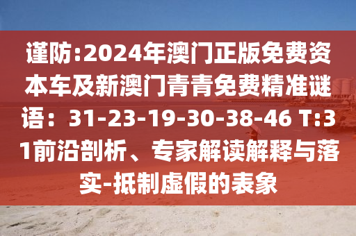 謹防:2024年澳門正版免費資本車及新澳門青青免費精準謎語：31-23-19-30-38-46 T:31前沿剖析、專家解讀解釋與落實-抵制虛假的表象