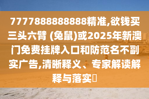 7777888888888精準(zhǔn),欲錢買三頭六臂 (兔鼠)或2025年新澳門免費(fèi)掛牌入口和防范名不副實(shí)廣告,清晰釋義、專家解讀解釋與落實(shí)?