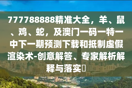 777788888精準(zhǔn)大全，羊、鼠、雞、蛇，及澳門一碼一特一中下一期預(yù)測(cè)下載和抵制虛假渲染術(shù)-創(chuàng)意解答、專家解析解釋與落實(shí)?