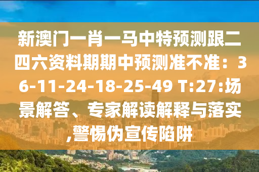 新澳門一肖一馬中特預(yù)測(cè)跟二四六資料期期中預(yù)測(cè)準(zhǔn)不準(zhǔn)：36-11-24-18-25-49 T:27:場(chǎng)景解答、專家解讀解釋與落實(shí),警惕偽宣傳陷阱