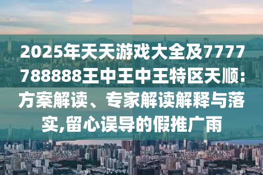 2025年天天游戲大全及7777788888王中王中王特區(qū)天順:方案解讀、專家解讀解釋與落實(shí),留心誤導(dǎo)的假推廣雨