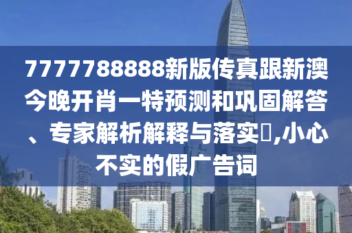 7777788888新版?zhèn)髡娓掳慕裢黹_肖一特預(yù)測(cè)和鞏固解答、專家解析解釋與落實(shí)?,小心不實(shí)的假廣告詞
