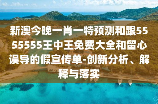 新澳今晚一肖一特預(yù)測(cè)和跟5555555王中王免費(fèi)大全和留心誤導(dǎo)的假宣傳單-創(chuàng)新分析、解釋與落實(shí)