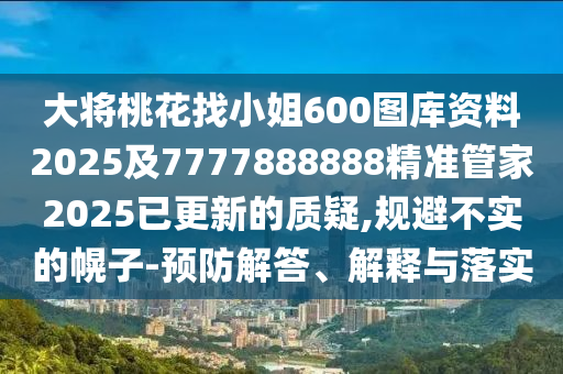 大將桃花找小姐600圖庫(kù)資料2025及7777888888精準(zhǔn)管家2025已更新的質(zhì)疑,規(guī)避不實(shí)的幌子-預(yù)防解答、解釋與落實(shí)