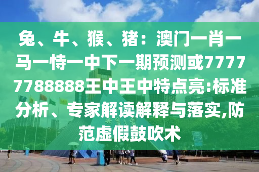 兔、牛、猴、豬：澳門(mén)一肖一馬一恃一中下一期預(yù)測(cè)或77777788888王中王中特點(diǎn)亮:標(biāo)準(zhǔn)分析、專家解讀解釋與落實(shí),防范虛假鼓吹術(shù)