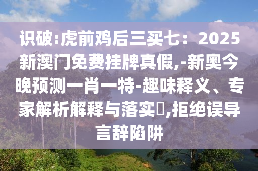 識(shí)破:虎前雞后三買七：2025新澳門免費(fèi)掛牌真假,-新奧今晚預(yù)測(cè)一肖一特-趣味釋義、專家解析解釋與落實(shí)?,拒絕誤導(dǎo)言辭陷阱