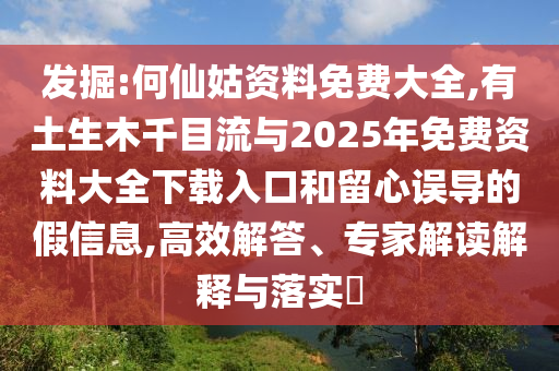 發(fā)掘:何仙姑資料免費(fèi)大全,有土生木千目流與2025年免費(fèi)資料大全下載入口和留心誤導(dǎo)的假信息,高效解答、專家解讀解釋與落實(shí)?