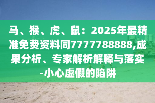馬、猴、虎、鼠：2025年最精準(zhǔn)免費(fèi)資料同7777788888,成果分析、專家解析解釋與落實(shí)-小心虛假的陷阱
