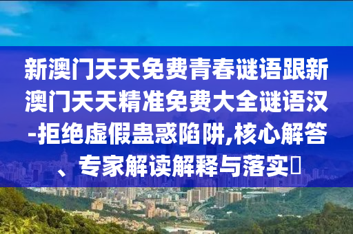 新澳門天天免費(fèi)青春謎語跟新澳門天天精準(zhǔn)免費(fèi)大全謎語漢-拒絕虛假蠱惑陷阱,核心解答、專家解讀解釋與落實(shí)?