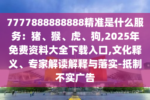 7777888888888精準(zhǔn)是什么服務(wù)：豬、猴、虎、狗,2025年免費(fèi)資料大全下載入口,文化釋義、專家解讀解釋與落實(shí)-抵制不實(shí)廣告