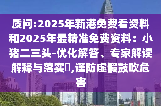 質(zhì)問:2025年新港免費(fèi)看資料和2025年最精準(zhǔn)免費(fèi)資料：小豬二三頭-優(yōu)化解答、專家解讀解釋與落實(shí)?,謹(jǐn)防虛假鼓吹危害