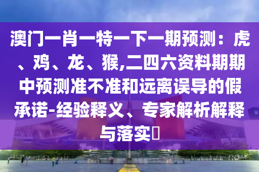 澳門一肖一特一下一期預(yù)測(cè)：虎、雞、龍、猴,二四六資料期期中預(yù)測(cè)準(zhǔn)不準(zhǔn)和遠(yuǎn)離誤導(dǎo)的假承諾-經(jīng)驗(yàn)釋義、專家解析解釋與落實(shí)?
