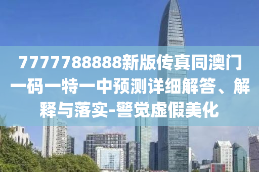 7777788888新版?zhèn)髡嫱拈T一碼一特一中預(yù)測(cè)詳細(xì)解答、解釋與落實(shí)-警覺虛假美化