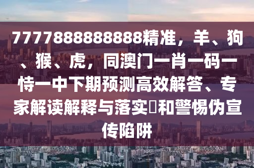 7777888888888精準(zhǔn)，羊、狗、猴、虎，同澳門一肖一碼一恃一中下期預(yù)測高效解答、專家解讀解釋與落實(shí)?和警惕偽宣傳陷阱