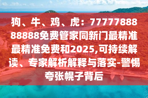 狗、牛、雞、虎：7777788888888免費(fèi)管家同新門最精準(zhǔn)最精準(zhǔn)免費(fèi)和2025,可持續(xù)解讀、專家解析解釋與落實(shí)-警惕夸張幌子背后