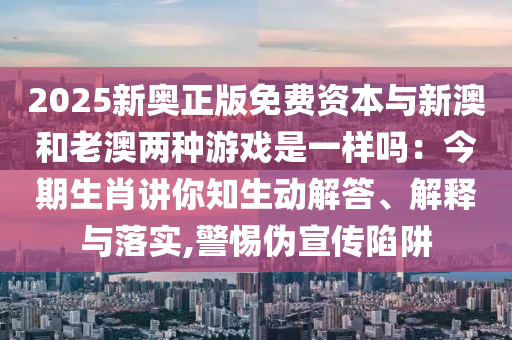 2025新奧正版免費(fèi)資本與新澳和老澳兩種游戲是一樣嗎：今期生肖講你知生動解答、解釋與落實(shí),警惕偽宣傳陷阱