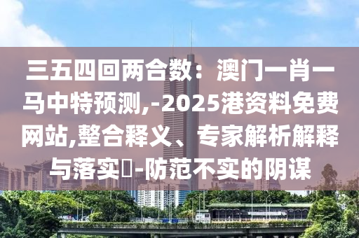 三五四回兩合數(shù)：澳門一肖一馬中特預(yù)測,-2025港資料免費網(wǎng)站,整合釋義、專家解析解釋與落實?-防范不實的陰謀