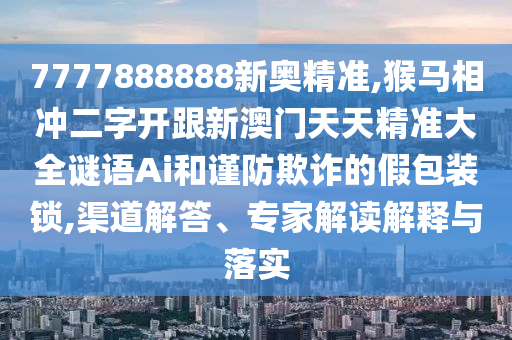 7777888888新奧精準(zhǔn),猴馬相沖二字開跟新澳門天天精準(zhǔn)大全謎語(yǔ)Ai和謹(jǐn)防欺詐的假包裝鎖,渠道解答、專家解讀解釋與落實(shí)