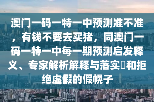 澳門一碼一特一中預(yù)測(cè)準(zhǔn)不準(zhǔn)，有錢不要去買豬，同澳門一碼一特一中每一期預(yù)測(cè)啟發(fā)釋義、專家解析解釋與落實(shí)?和拒絕虛假的假幌子