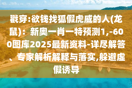 戳穿:欲錢找狐假虎威的人(龍鼠)：新奧一肖一特預(yù)測(cè)1,-600圖庫(kù)2025最新資料-詳盡解答、專家解析解釋與落實(shí),躲避虛假誘導(dǎo)