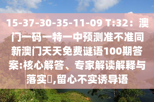 15-37-30-35-11-09 T:32：澳門一碼一特一中預(yù)測(cè)準(zhǔn)不準(zhǔn)同新澳門天天免費(fèi)謎語(yǔ)100期答案:核心解答、專家解讀解釋與落實(shí)?,留心不實(shí)誘導(dǎo)語(yǔ)