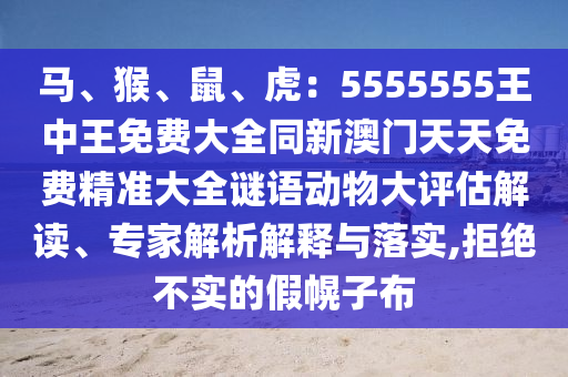 馬、猴、鼠、虎：5555555王中王免費(fèi)大全同新澳門天天免費(fèi)精準(zhǔn)大全謎語(yǔ)動(dòng)物大評(píng)估解讀、專家解析解釋與落實(shí),拒絕不實(shí)的假幌子布