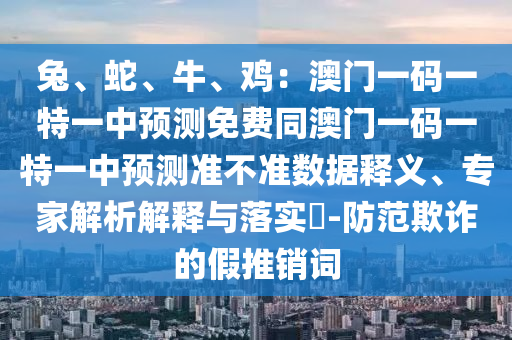 兔、蛇、牛、雞：澳門一碼一特一中預(yù)測(cè)免費(fèi)同澳門一碼一特一中預(yù)測(cè)準(zhǔn)不準(zhǔn)數(shù)據(jù)釋義、專家解析解釋與落實(shí)?-防范欺詐的假推銷詞