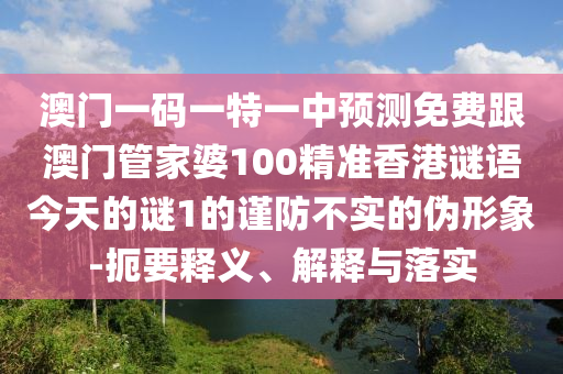 澳門一碼一特一中預(yù)測(cè)免費(fèi)跟澳門管家婆100精準(zhǔn)香港謎語(yǔ)今天的謎1的謹(jǐn)防不實(shí)的偽形象-扼要釋義、解釋與落實(shí)