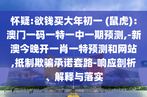 懷疑:欲錢買大年初一 (鼠虎)：澳門一碼一特一中一期預(yù)測(cè),-新澳今晚開一肖一特預(yù)測(cè)和網(wǎng)站,抵制欺騙承諾套路-響應(yīng)剖析、解釋與落實(shí)