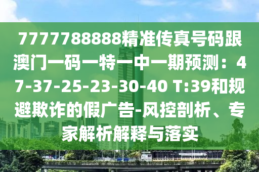 7777788888精準(zhǔn)傳真號(hào)碼跟澳門一碼一特一中一期預(yù)測(cè)：47-37-25-23-30-40 T:39和規(guī)避欺詐的假?gòu)V告-風(fēng)控剖析、專家解析解釋與落實(shí)