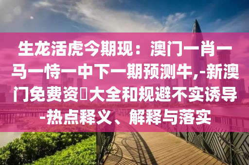 生龍活虎今期現(xiàn)：澳門一肖一馬一恃一中下一期預(yù)測牛,-新澳門免費資枓大全和規(guī)避不實誘導(dǎo)-熱點釋義、解釋與落實