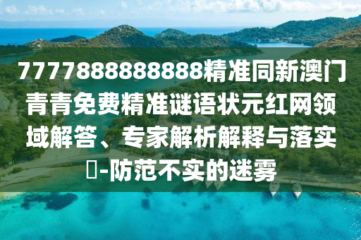 777788石家莊阿鷗環(huán)?？萍加邢薰?888888精準(zhǔn)同新澳門青青免費(fèi)精準(zhǔn)謎語狀元紅網(wǎng)領(lǐng)域解答、專家解析解釋與落實(shí)?-防范不實(shí)的迷霧
