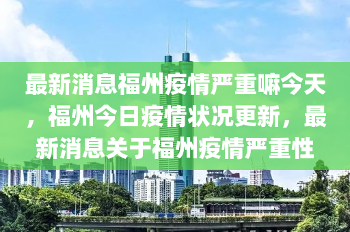 最新消息福州疫情嚴重嘛今天，福州今日疫情狀況更新，最新消息關(guān)于福州疫情嚴重性